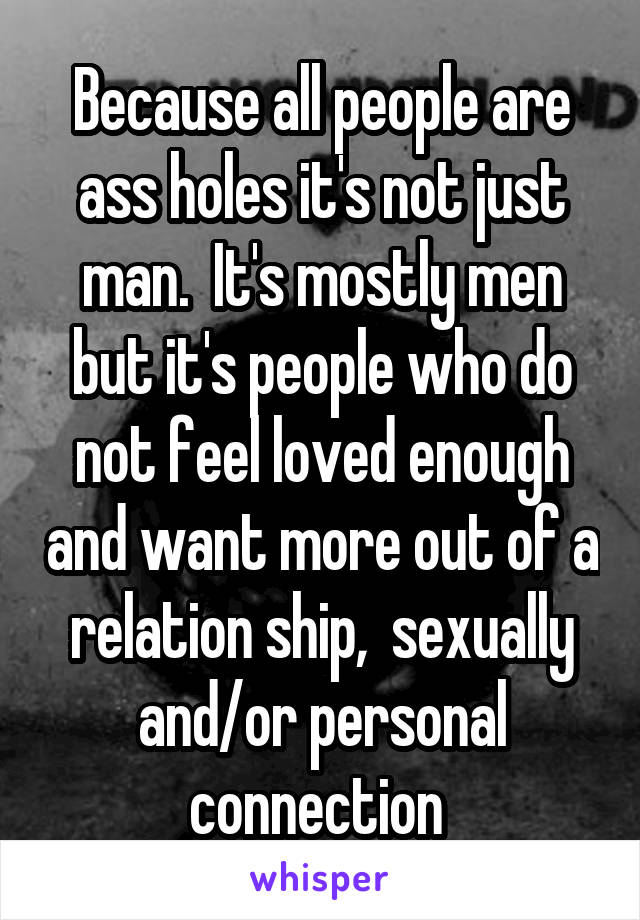 Because all people are ass holes it's not just man.  It's mostly men but it's people who do not feel loved enough and want more out of a relation ship,  sexually and/or personal connection 