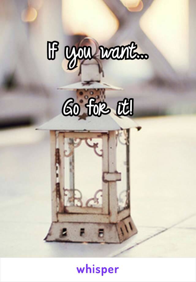 If you​ want...

Go for it!