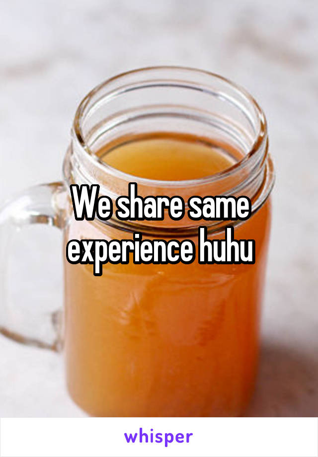 We share same experience huhu