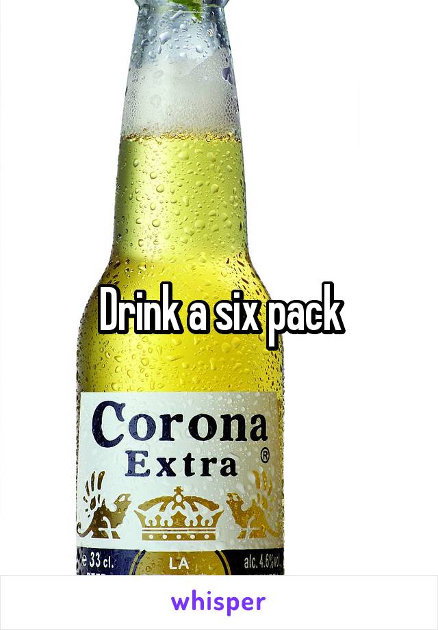 Drink a six pack