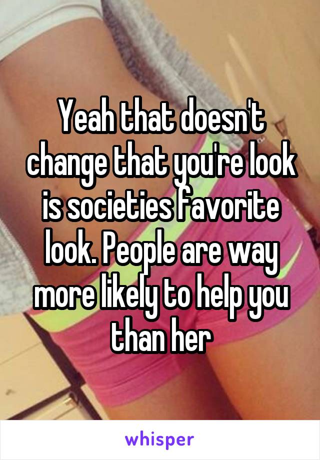 Yeah that doesn't change that you're look is societies favorite look. People are way more likely to help you than her