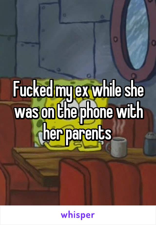 Fucked my ex while she was on the phone with her parents 