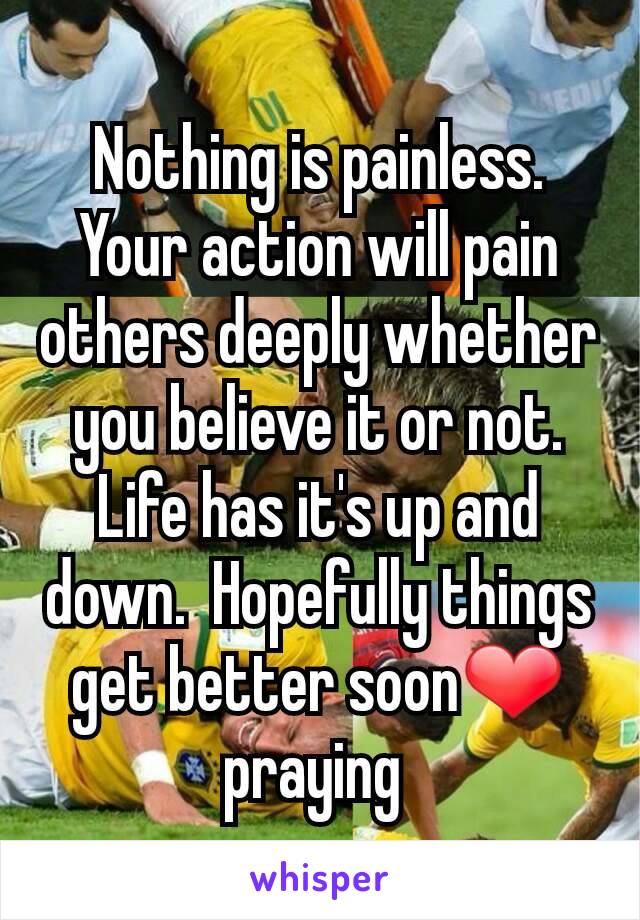 Nothing is painless. Your action will pain others deeply whether you believe it or not. Life has it's up and down.  Hopefully things get better soon❤ praying 
