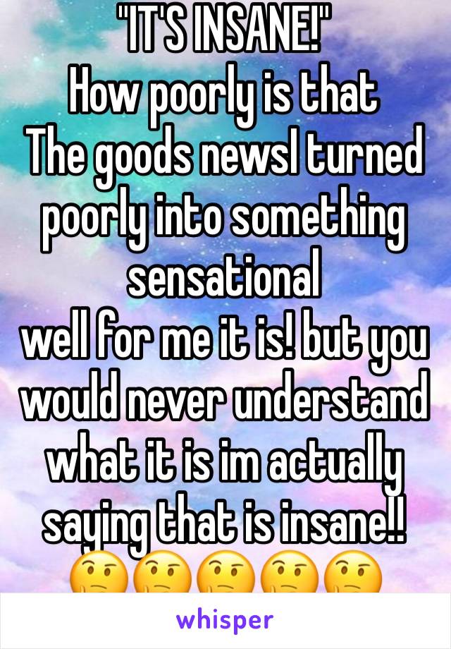 "IT'S INSANE!" 
How poorly is that
The goods newsI turned poorly into something sensational
well for me it is! but you would never understand what it is im actually saying that is insane!!
🤔🤔🤔🤔🤔 