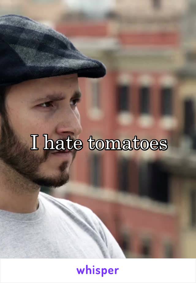 I hate tomatoes