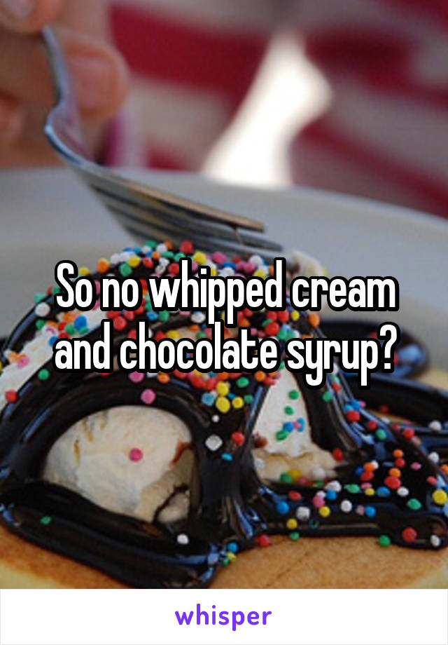 So no whipped cream and chocolate syrup?