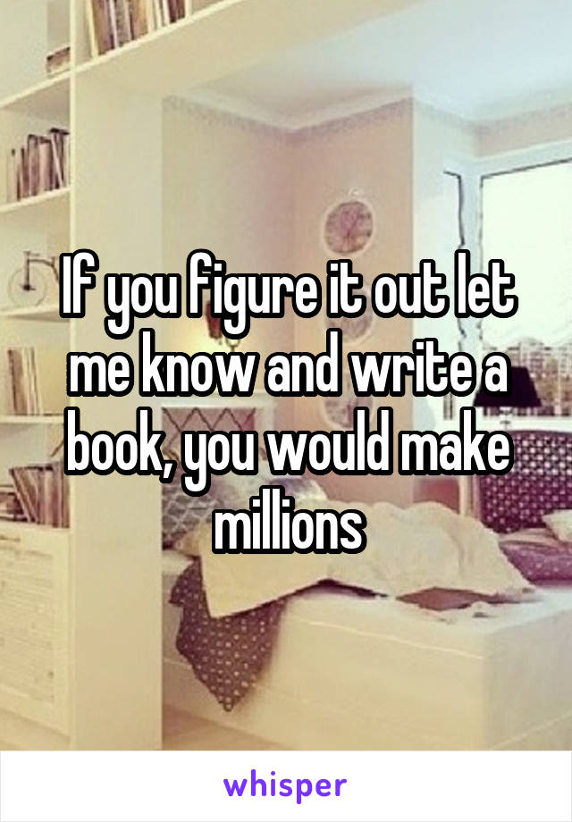 If you figure it out let me know and write a book, you would make millions