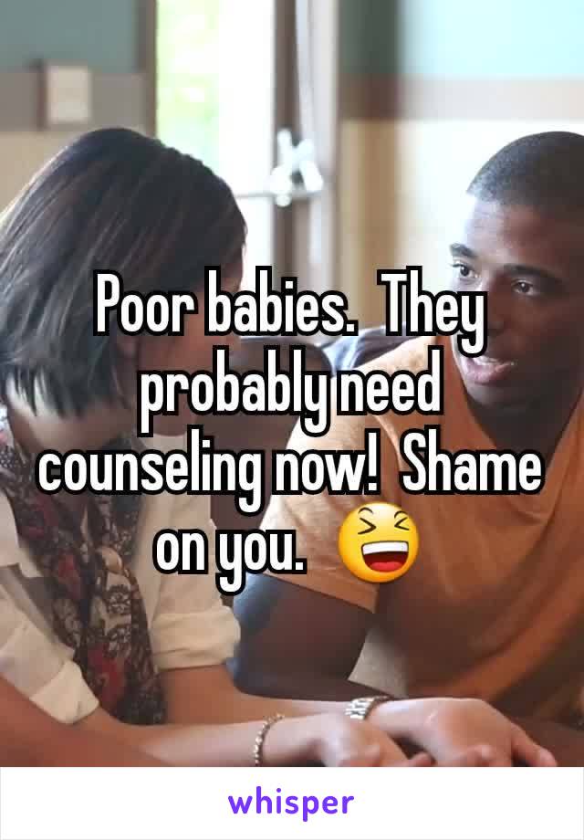 Poor babies.  They probably need counseling now!  Shame on you.  😆