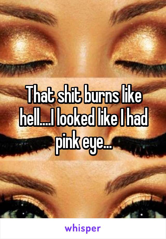 That shit burns like hell....I looked like I had pink eye...