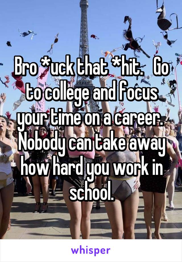 Bro *uck that *hit.   Go to college and focus your time on a career.  Nobody can take away how hard you work in school.