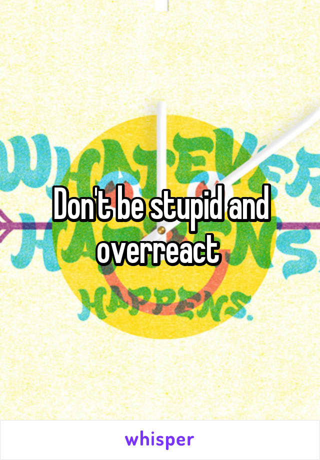 Don't be stupid and overreact 