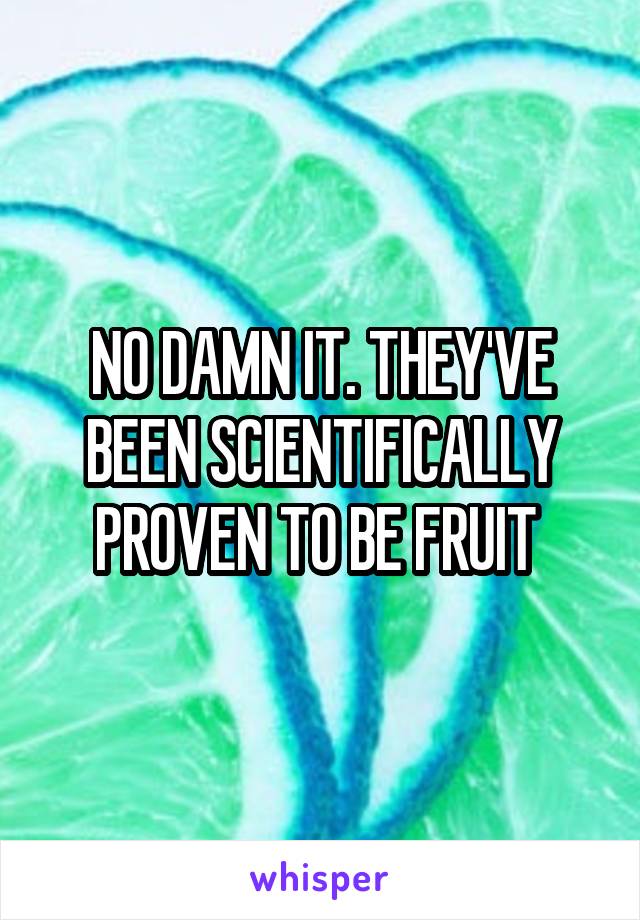 NO DAMN IT. THEY'VE BEEN SCIENTIFICALLY PROVEN TO BE FRUIT 