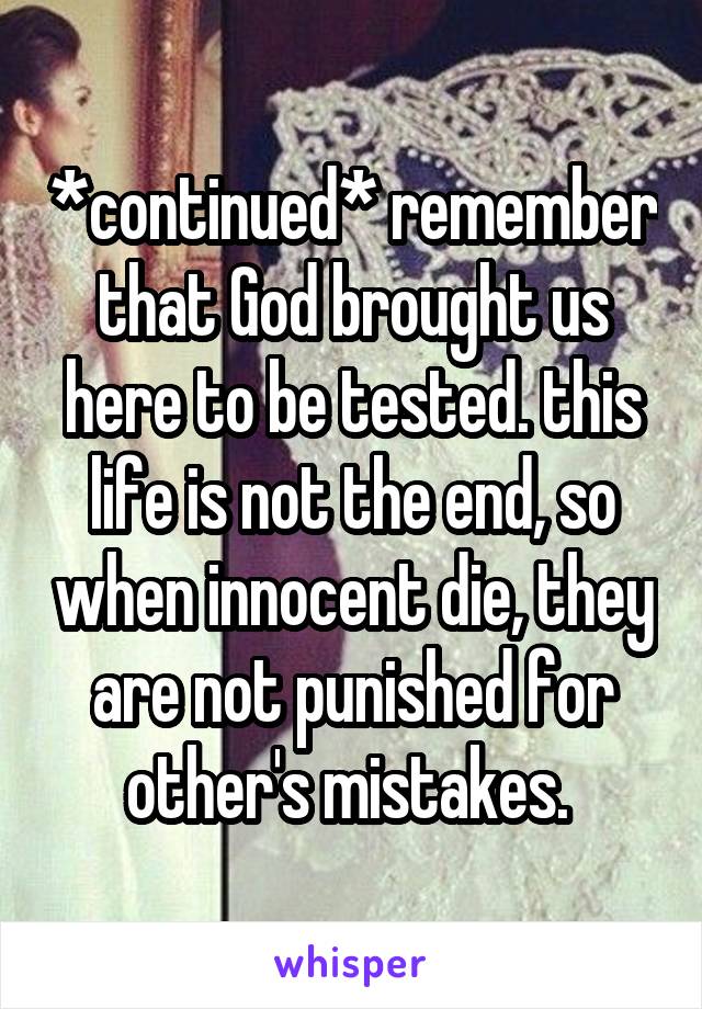 *continued* remember that God brought us here to be tested. this life is not the end, so when innocent die, they are not punished for other's mistakes. 