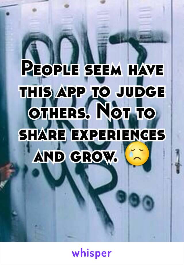 People seem have this app to judge others. Not to share experiences and grow. 😢