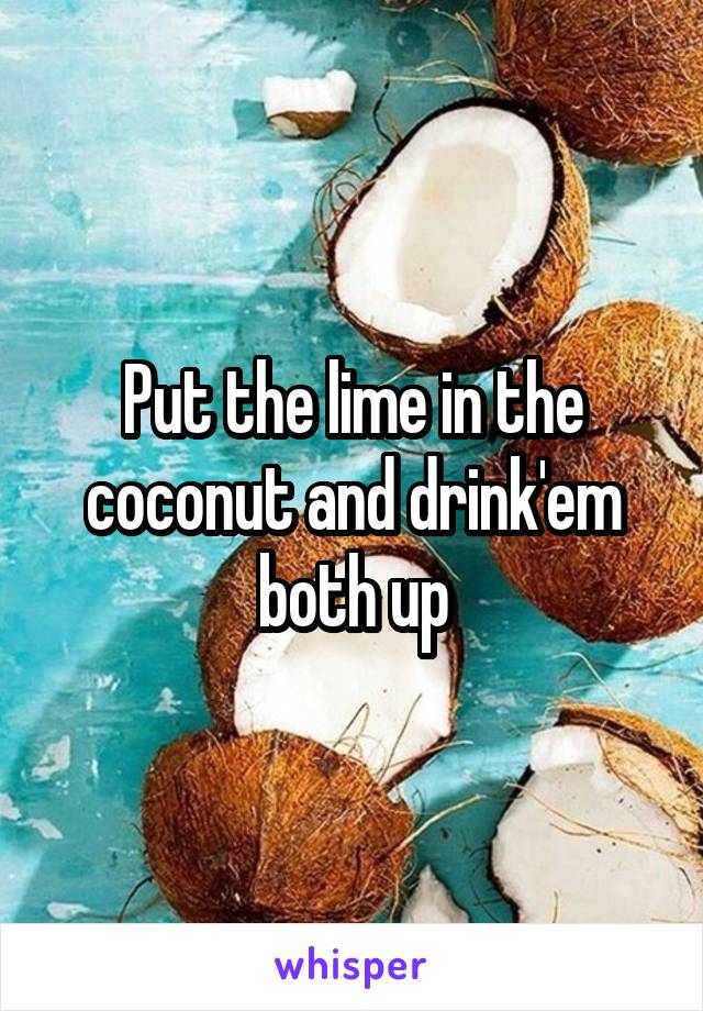 Put the lime in the coconut and drink'em both up