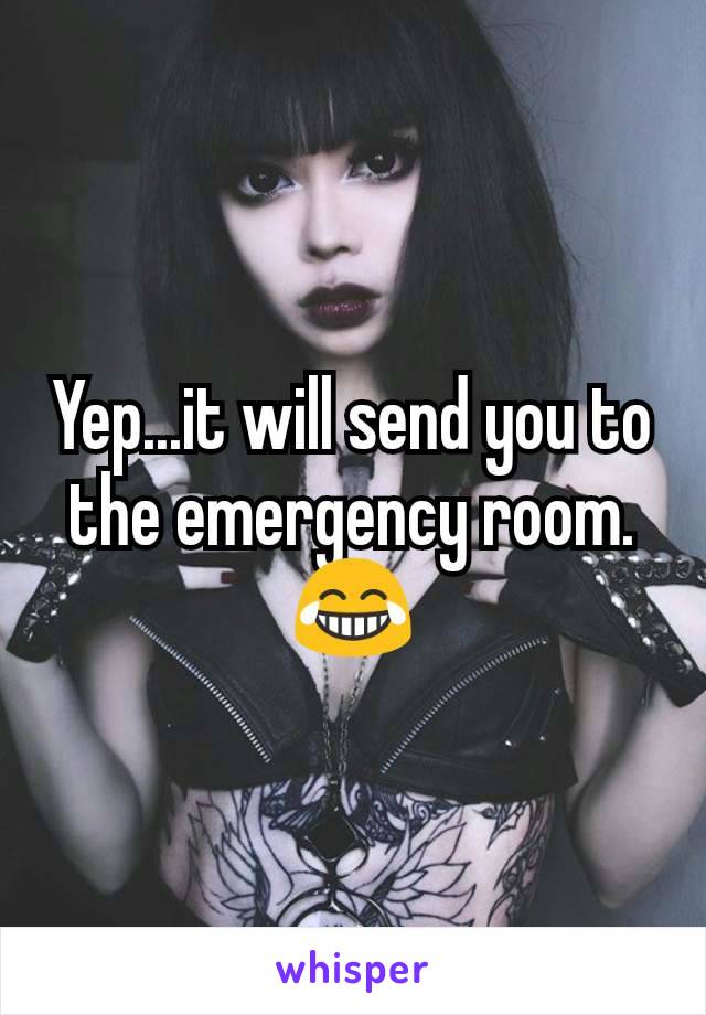 Yep...it will send you to the emergency room. 😂