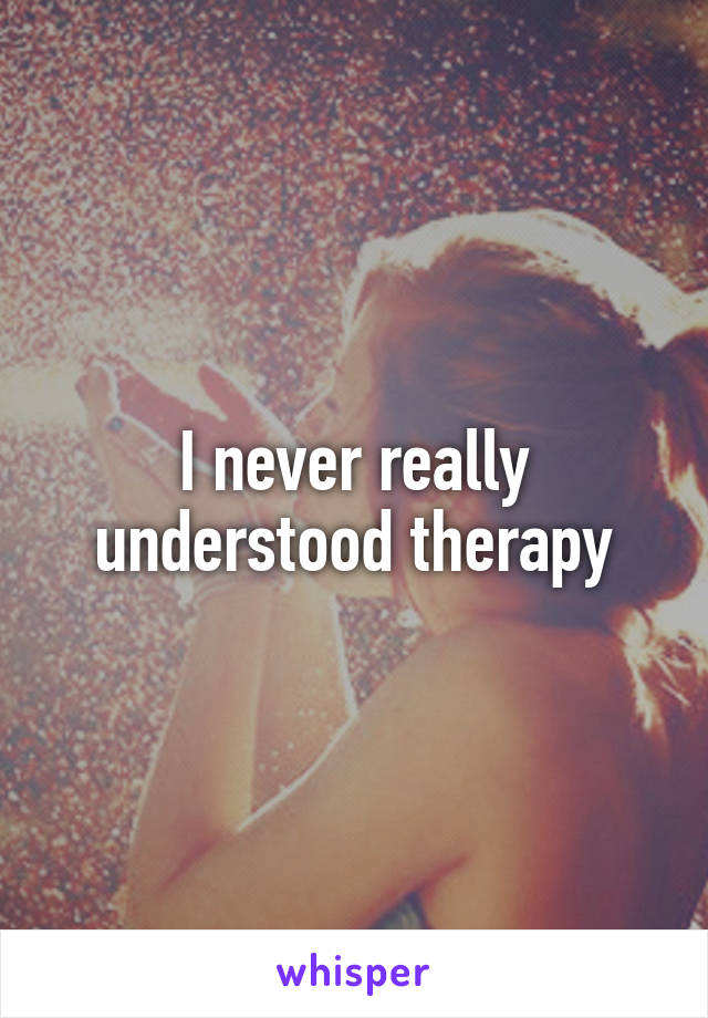 I never really understood therapy