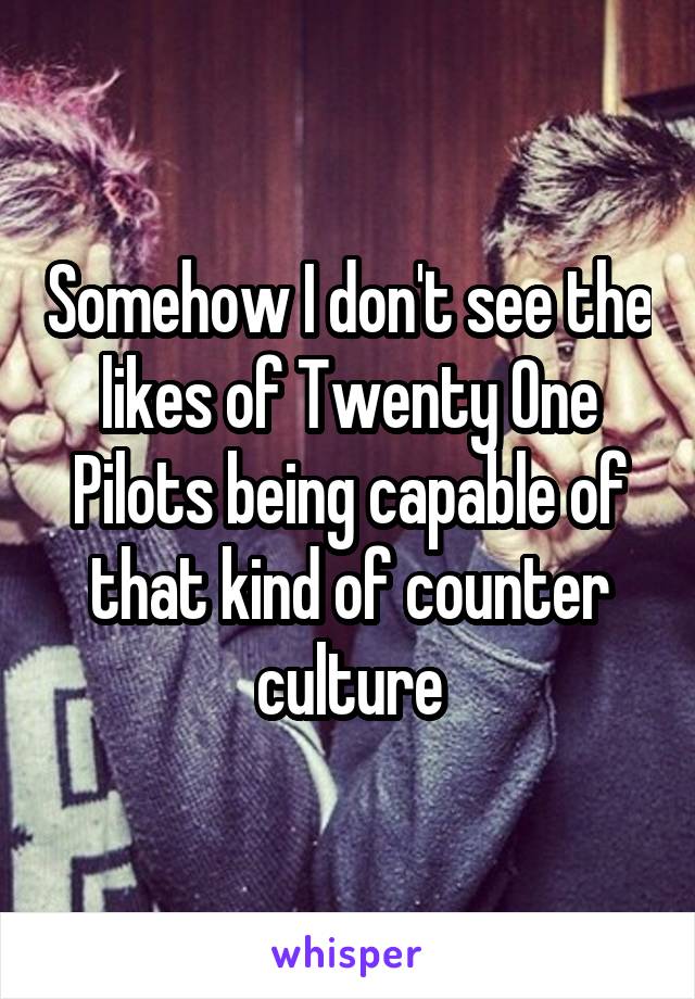 Somehow I don't see the likes of Twenty One Pilots being capable of that kind of counter culture