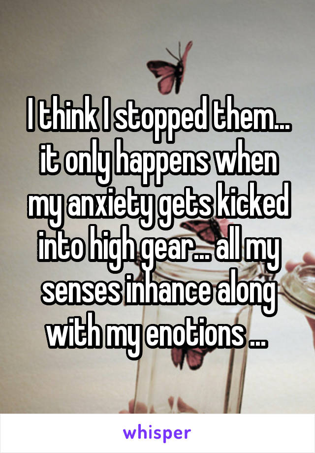 I think I stopped them... it only happens when my anxiety gets kicked into high gear... all my senses inhance along with my enotions ... 