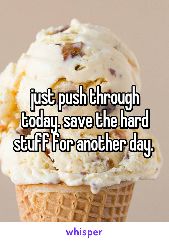 just push through today. save the hard stuff for another day. 