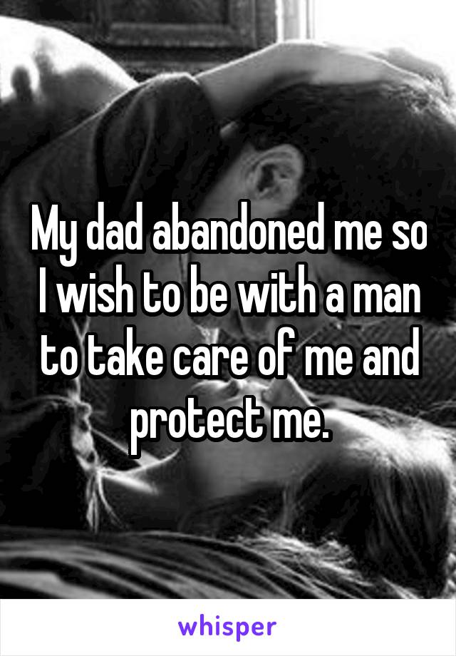 My dad abandoned me so I wish to be with a man to take care of me and protect me.