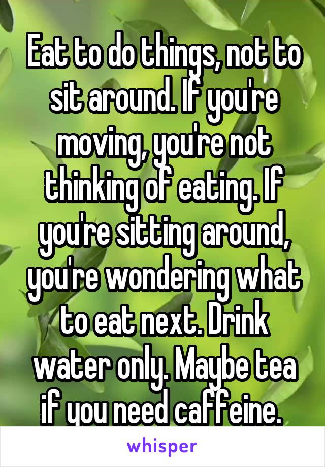 Eat to do things, not to sit around. If you're moving, you're not thinking of eating. If you're sitting around, you're wondering what to eat next. Drink water only. Maybe tea if you need caffeine. 