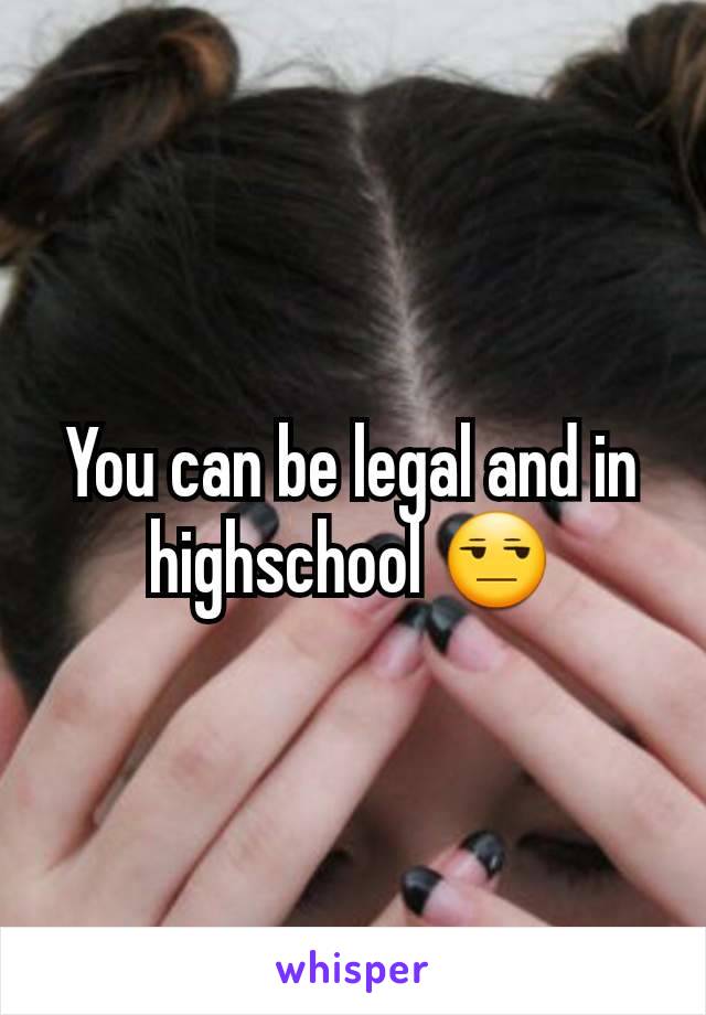 You can be legal and in highschool 😒