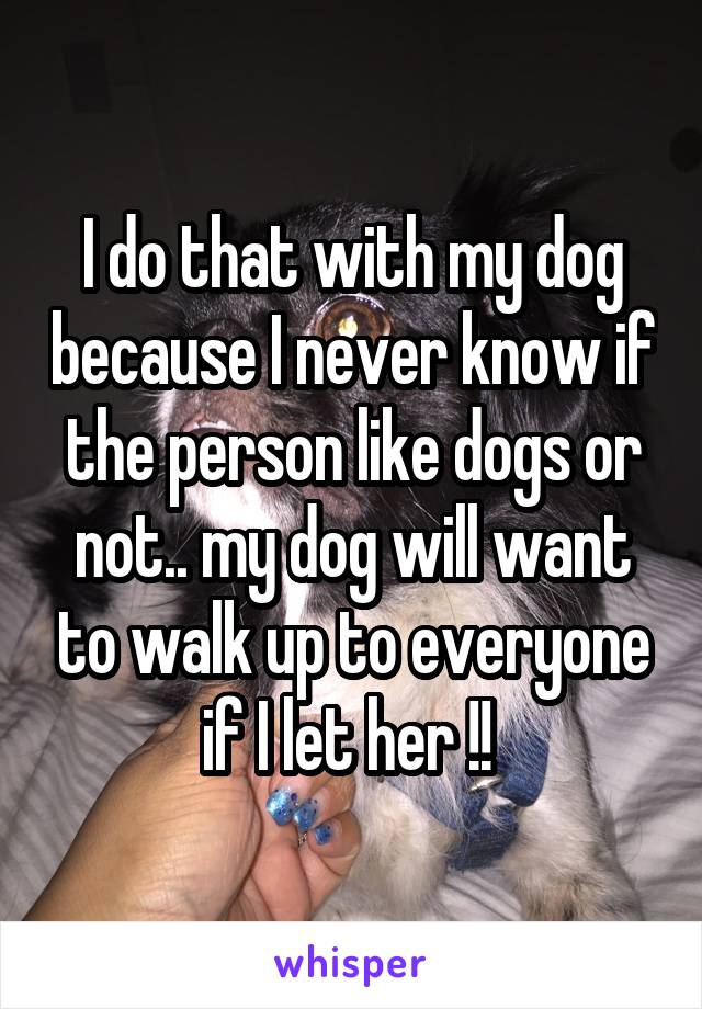 I do that with my dog because I never know if the person like dogs or not.. my dog will want to walk up to everyone if I let her !! 