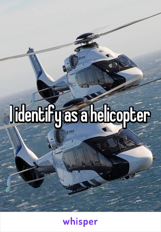 I identify as a helicopter 