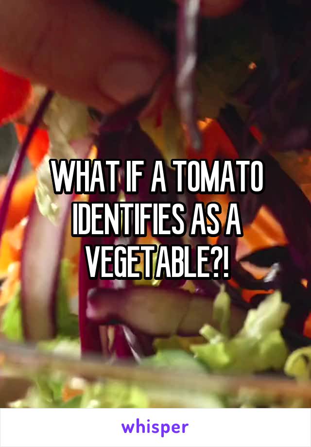 WHAT IF A TOMATO IDENTIFIES AS A VEGETABLE?!