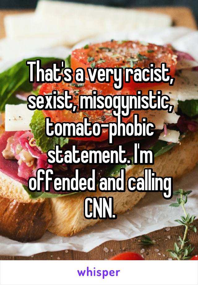 That's a very racist, sexist, misogynistic, tomato-phobic statement. I'm offended and calling CNN.