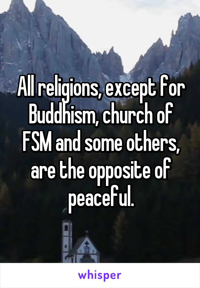 All religions, except for Buddhism, church of FSM and some others, are the opposite of peaceful.