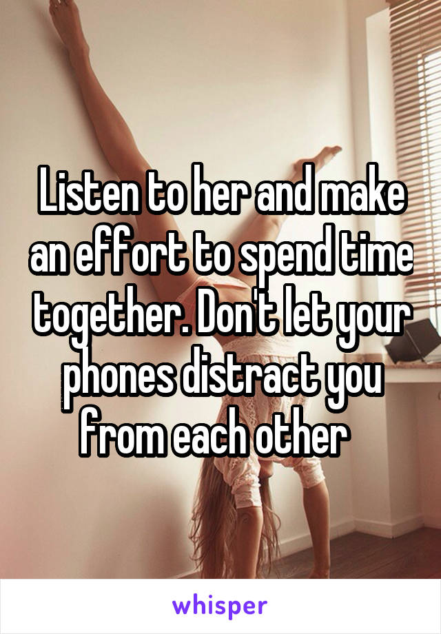 Listen to her and make an effort to spend time together. Don't let your phones distract you from each other  