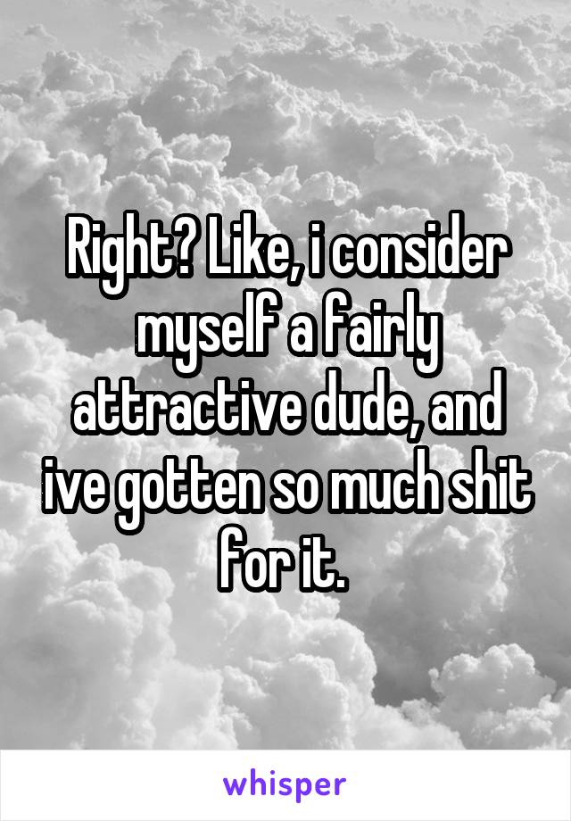 Right? Like, i consider myself a fairly attractive dude, and ive gotten so much shit for it. 