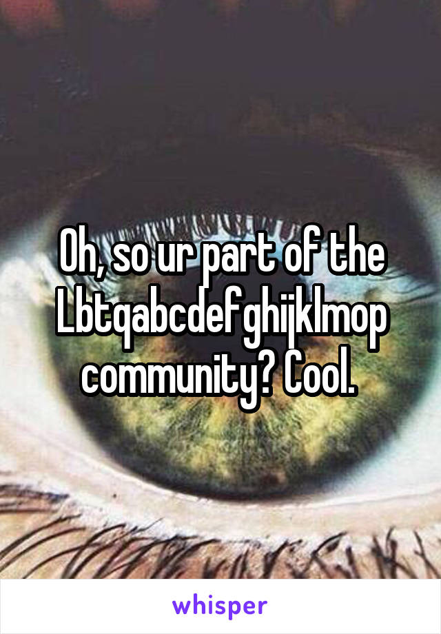 Oh, so ur part of the Lbtqabcdefghijklmop community? Cool. 