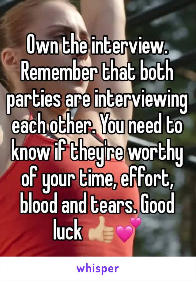 Own the interview. Remember that both parties are interviewing each other. You need to know if they're worthy of your time, effort, blood and tears. Good luck 👍🏼💕