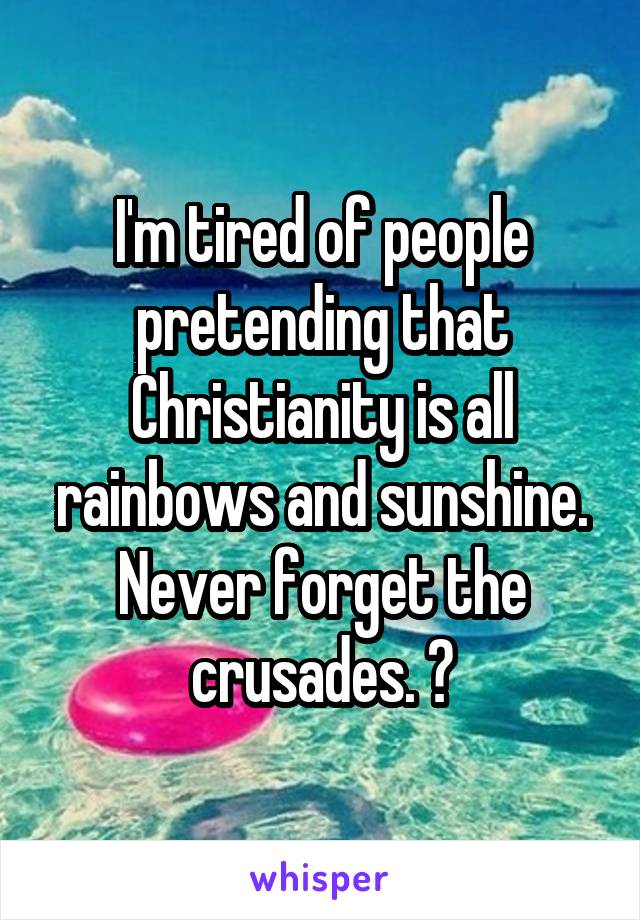 I'm tired of people pretending that Christianity is all rainbows and sunshine. Never forget the crusades. 😊