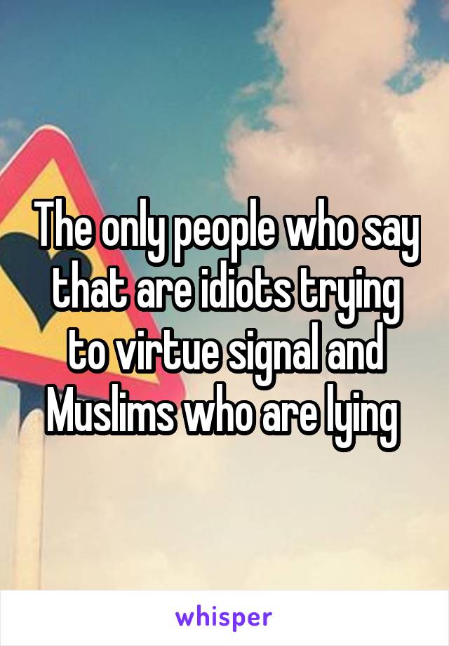 The only people who say that are idiots trying to virtue signal and Muslims who are lying 