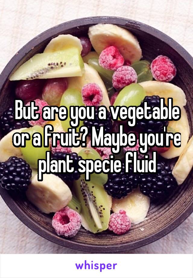But are you a vegetable or a fruit? Maybe you're plant specie fluid