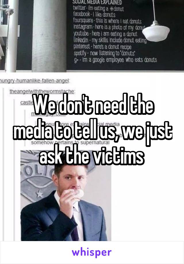 We don't need the media to tell us, we just ask the victims 