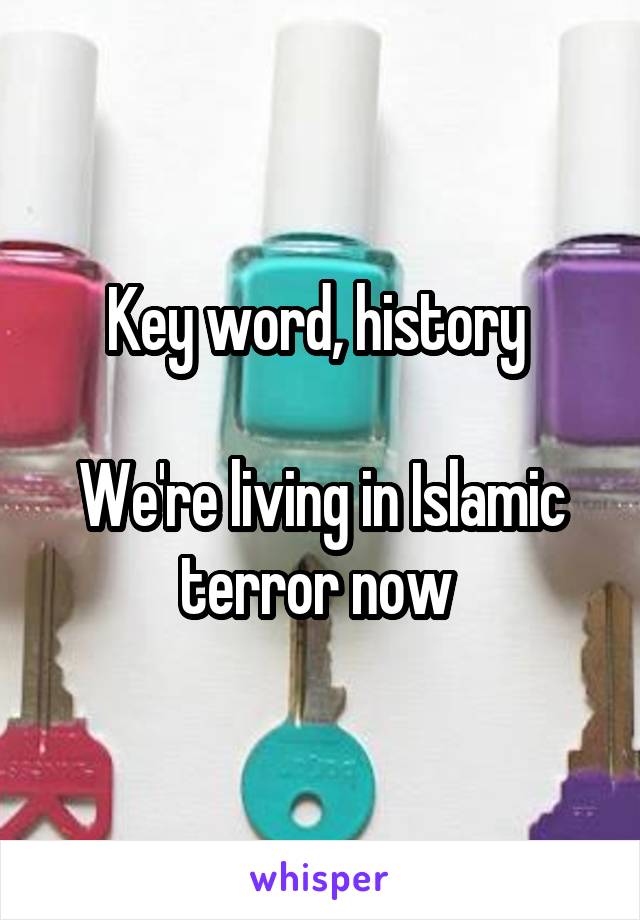 Key word, history 

We're living in Islamic terror now 