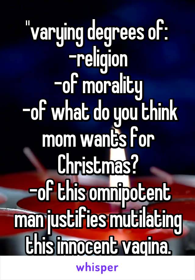 "varying degrees of: 
-religion
-of morality
 -of what do you think mom wants for Christmas?
 -of this omnipotent man justifies mutilating this innocent vagina.