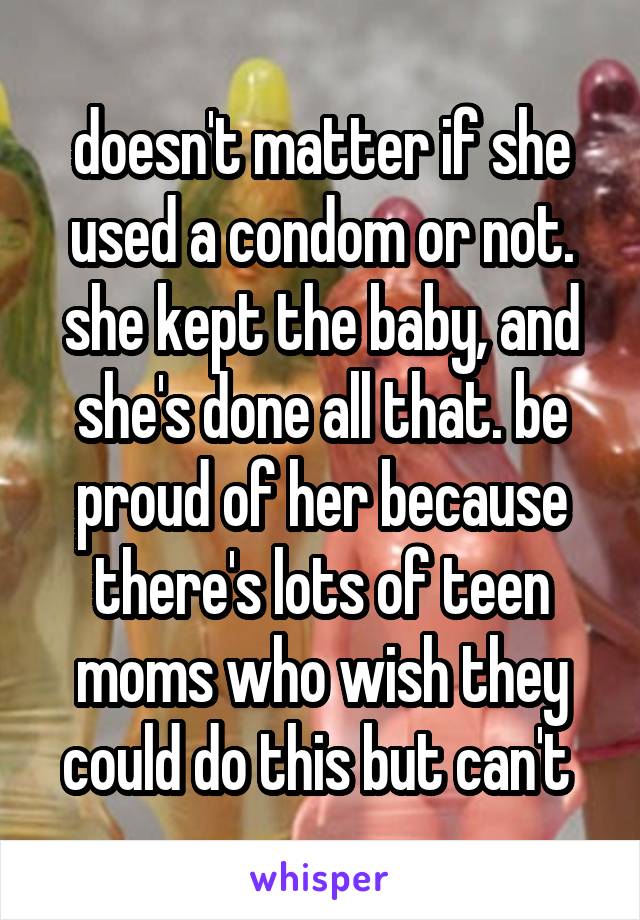 doesn't matter if she used a condom or not. she kept the baby, and she's done all that. be proud of her because there's lots of teen moms who wish they could do this but can't 