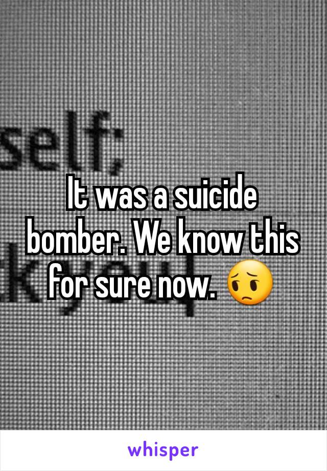 It was a suicide bomber. We know this for sure now. 😔