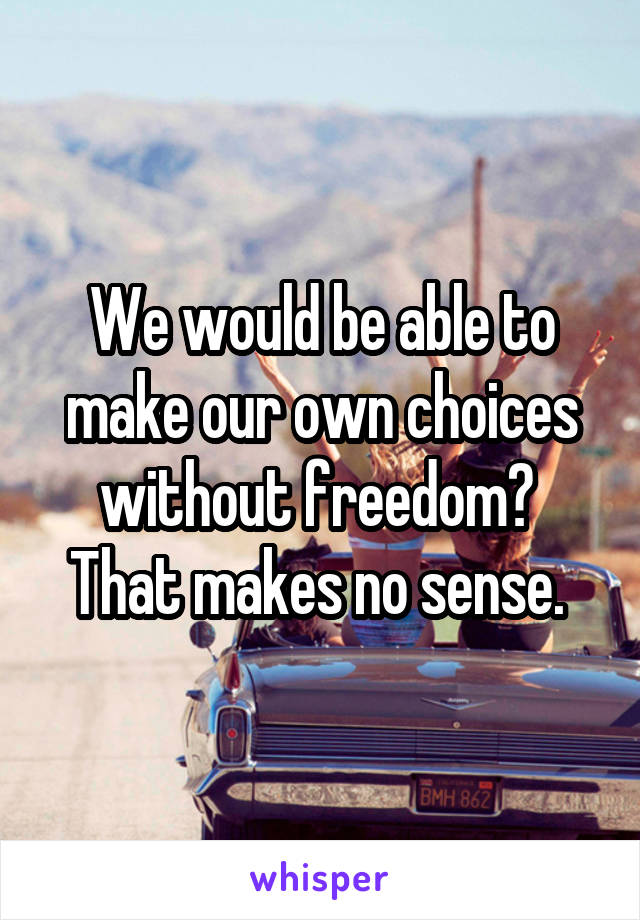 We would be able to make our own choices without freedom?  That makes no sense. 