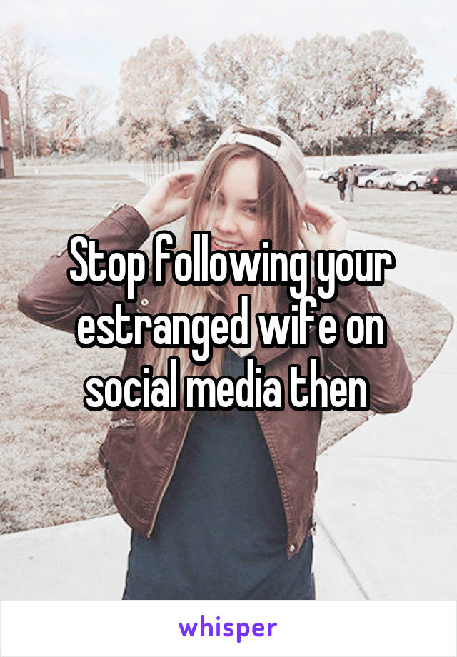 Stop following your estranged wife on social media then 