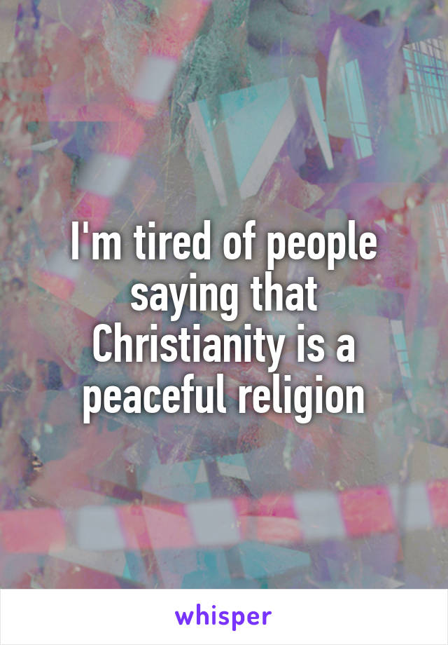 I'm tired of people saying that Christianity is a peaceful religion