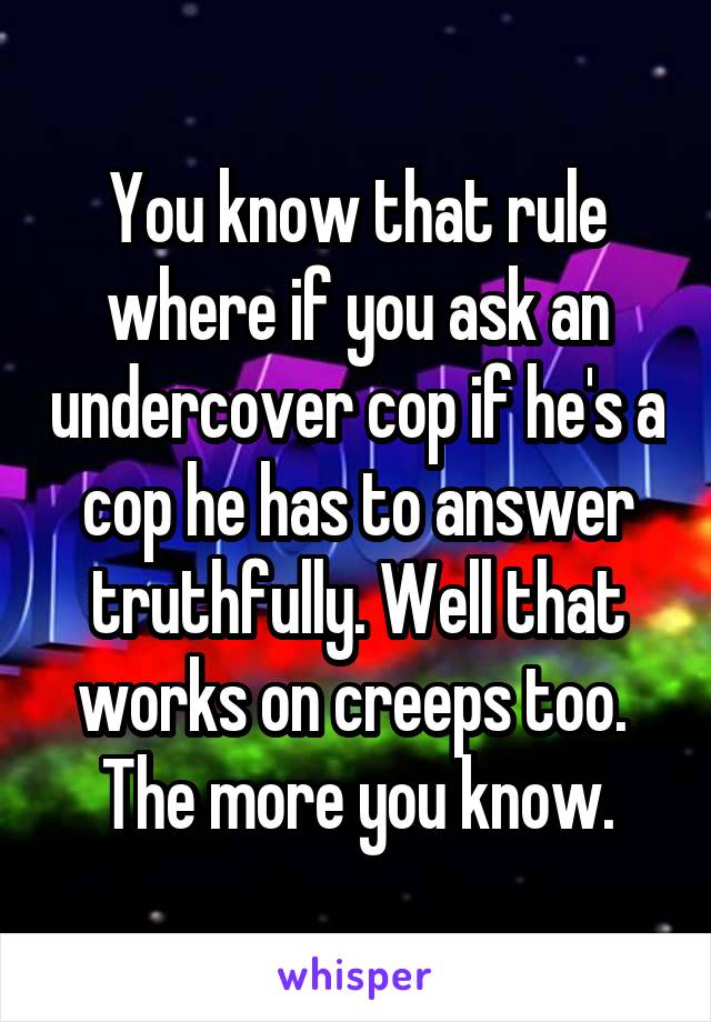 You know that rule where if you ask an undercover cop if he's a cop he has to answer truthfully. Well that works on creeps too. 
The more you know.