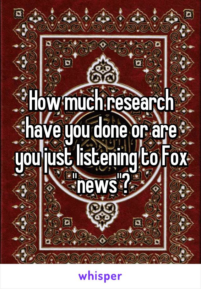 How much research have you done or are you just listening to Fox "news"?