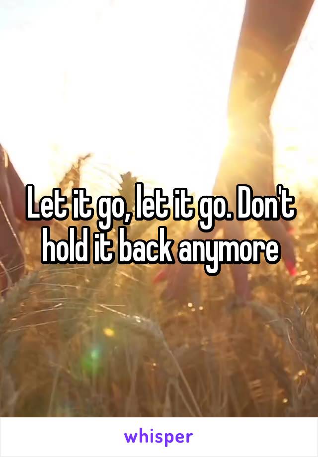 Let it go, let it go. Don't hold it back anymore